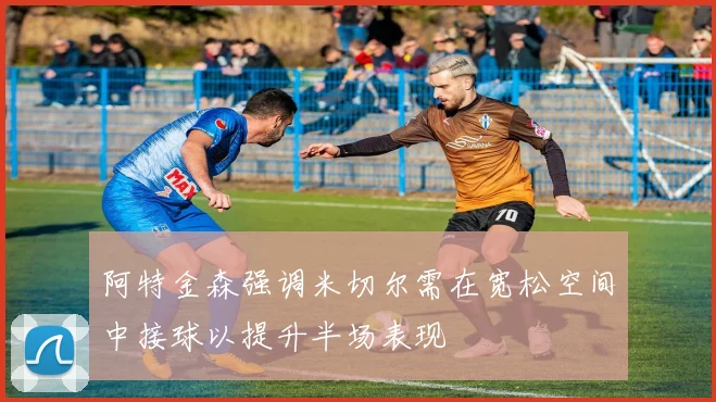 阿特金森强调米切尔需在宽松空间中接球以提升半场表现