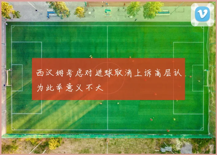 西汉姆考虑对进球取消上诉高层认为此举意义不大