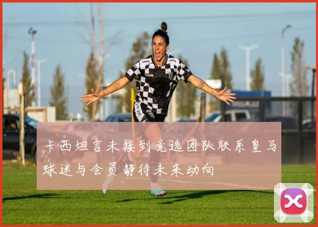 卡西坦言未接到竞选团队联系皇马球迷与会员静待未来动向