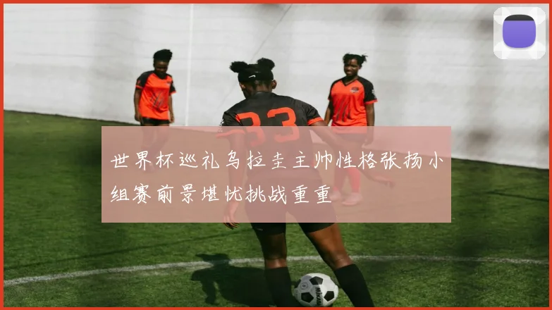世界杯巡礼乌拉圭主帅性格张扬小组赛前景堪忧挑战重重