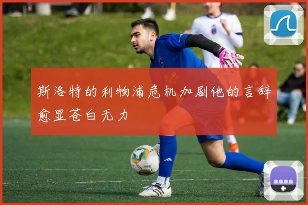 斯洛特的利物浦危机加剧他的言辞愈显苍白无力