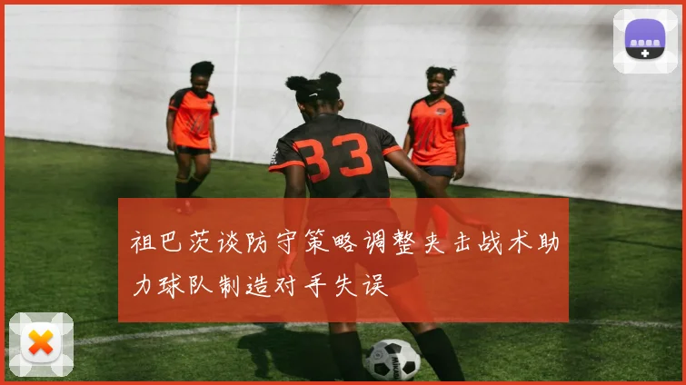 祖巴茨谈防守策略调整夹击战术助力球队制造对手失误