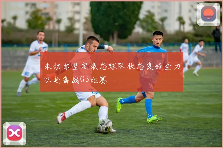米切尔坚定表态球队状态良好全力以赴备战G3比赛