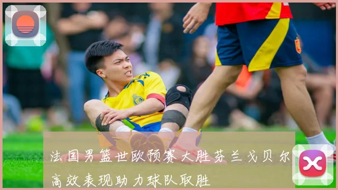法国男篮世欧预赛大胜芬兰戈贝尔高效表现助力球队取胜