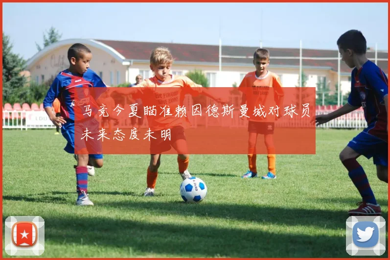马竞今夏瞄准赖因德斯曼城对球员未来态度未明