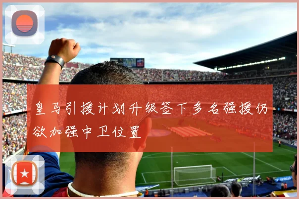 皇马引援计划升级签下多名强援仍欲加强中卫位置