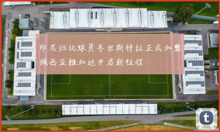 印尼归化球员齐尔斯特拉正式加盟佩西亚雅加达开启新征程