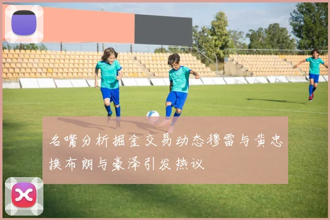 名嘴分析掘金交易动态穆雷与黄忠换布朗与豪泽引发热议