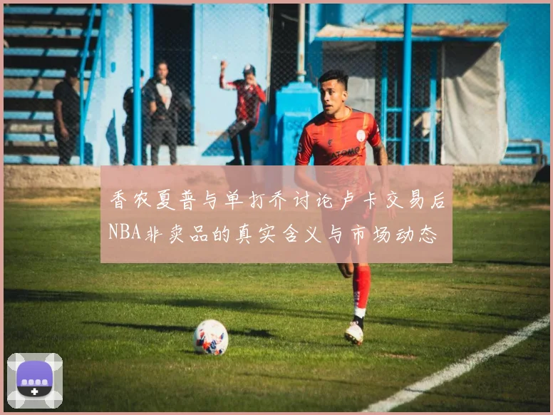 香农夏普与单打乔讨论卢卡交易后NBA非卖品的真实含义与市场动态