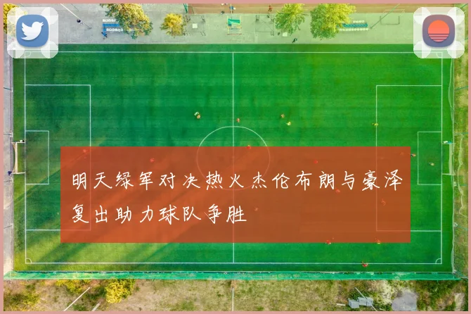 明天绿军对决热火杰伦布朗与豪泽复出助力球队争胜