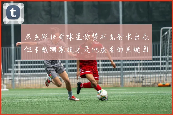 尼克斯传奇球星称赞布克射术出众但卡戴珊家族才是他成名的关键因素