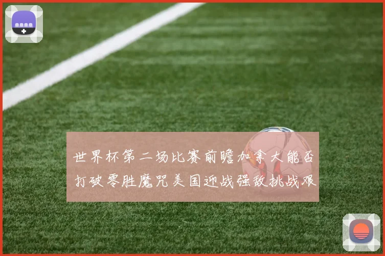 世界杯第二场比赛前瞻加拿大能否打破零胜魔咒美国迎战强敌挑战艰巨