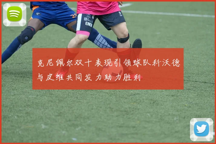 克尼佩尔双十表现引领球队科沃德与皮维共同发力助力胜利