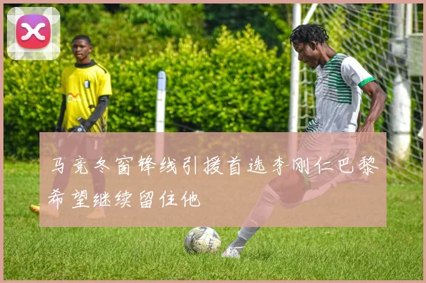 马竞冬窗锋线引援首选李刚仁巴黎希望继续留住他