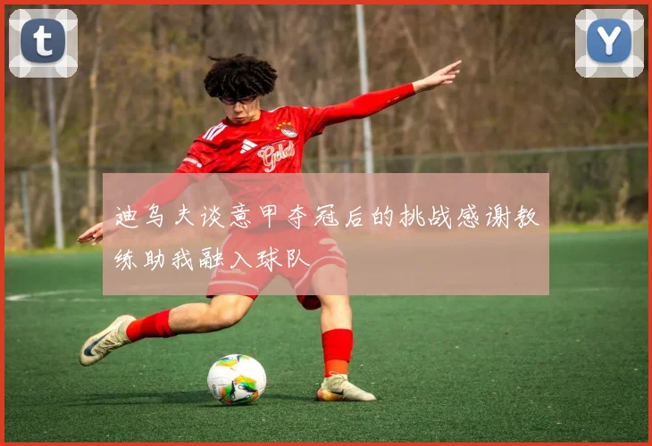 迪乌夫谈意甲夺冠后的挑战感谢教练助我融入球队