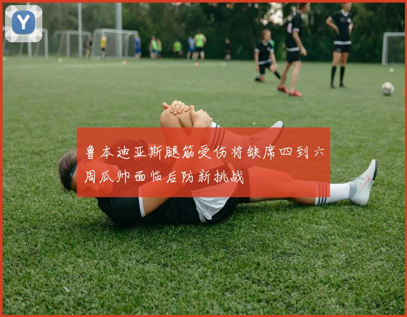 鲁本迪亚斯腿筋受伤将缺席四到六周瓜帅面临后防新挑战