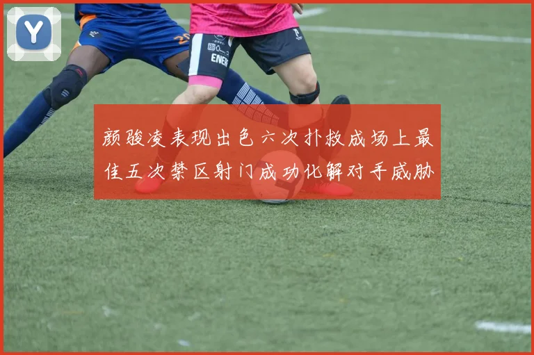颜骏凌表现出色六次扑救成场上最佳五次禁区射门成功化解对手威胁