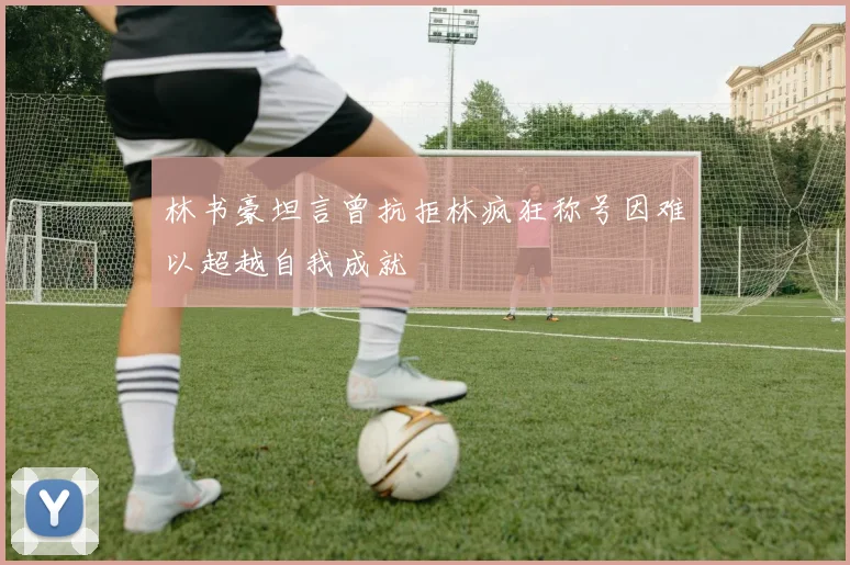 林书豪坦言曾抗拒林疯狂称号因难以超越自我成就