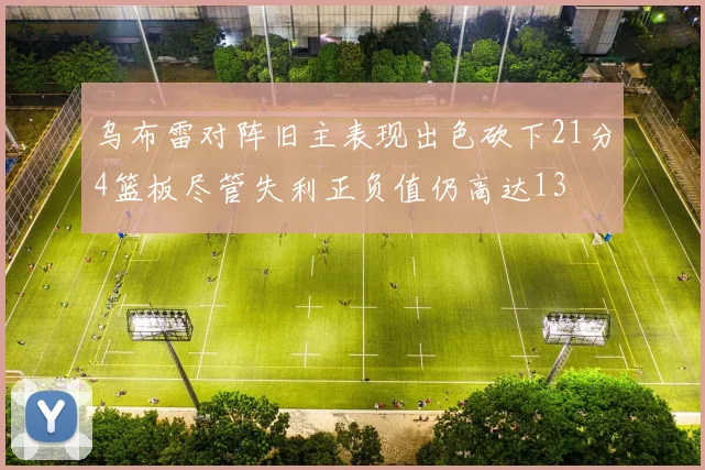 乌布雷对阵旧主表现出色砍下21分4篮板尽管失利正负值仍高达13