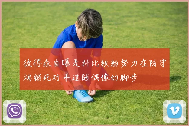 彼得森自曝是科比铁粉努力在防守端锁死对手追随偶像的脚步