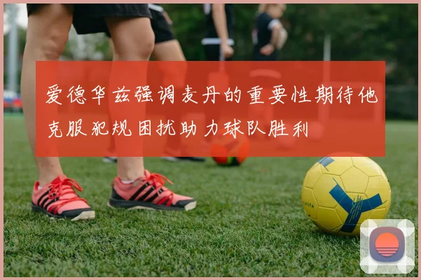 爱德华兹强调麦丹的重要性期待他克服犯规困扰助力球队胜利