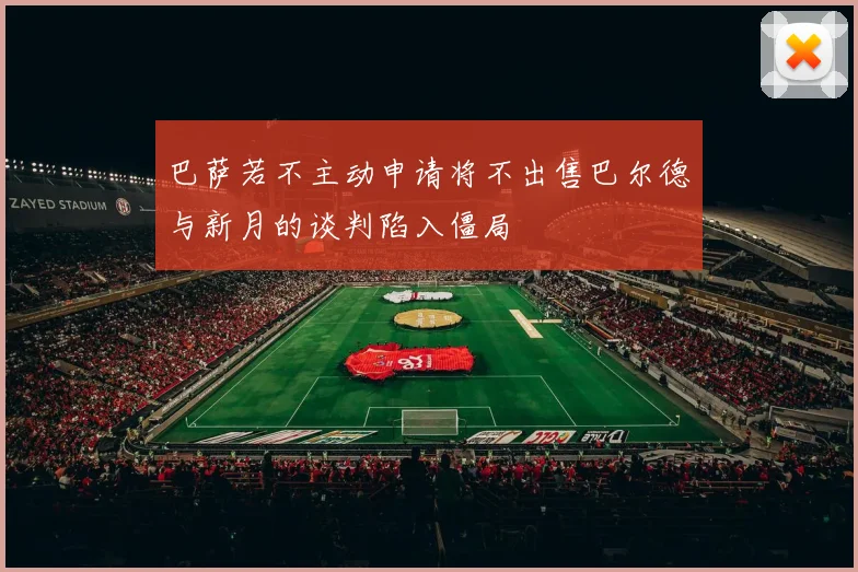 巴萨若不主动申请将不出售巴尔德与新月的谈判陷入僵局