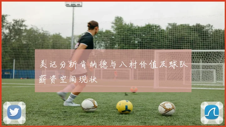 美记分析肯纳德与八村价值及球队薪资空间现状