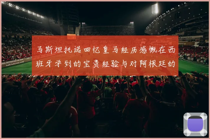 马斯坦托诺回忆皇马经历感慨在西班牙学到的宝贵经验与对阿根廷的思念