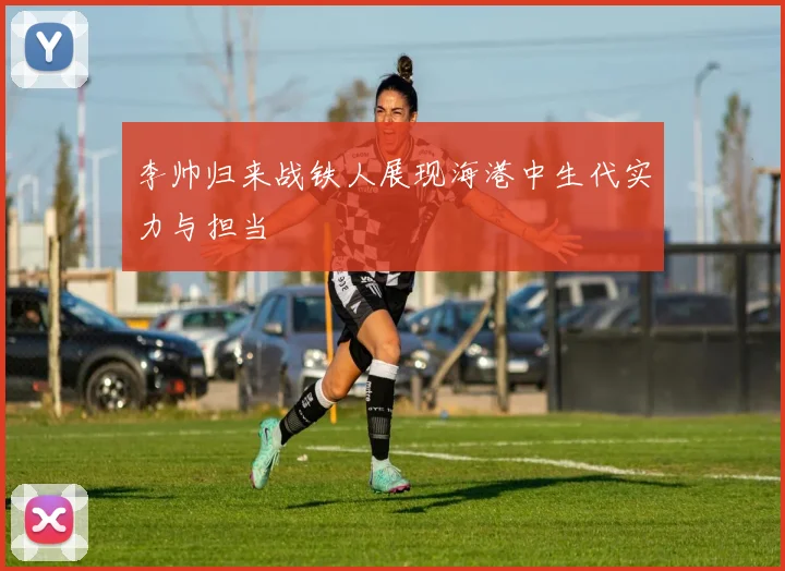 李帅归来战铁人展现海港中生代实力与担当
