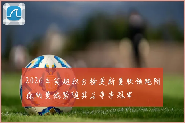2026年英超积分榜更新曼联领跑阿森纳曼城紧随其后争夺冠军
