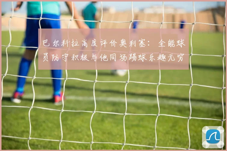 巴尔科拉高度评价奥利塞：全能球员防守积极与他同场踢球乐趣无穷