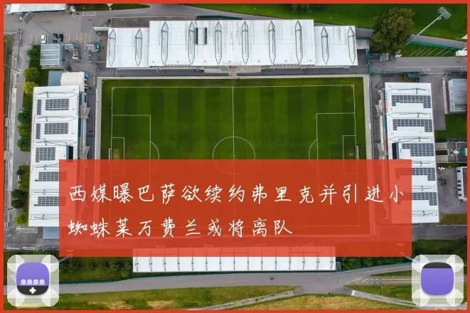 西媒曝巴萨欲续约弗里克并引进小蜘蛛莱万费兰或将离队