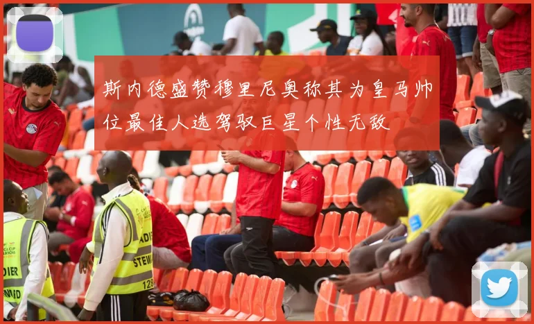 斯内德盛赞穆里尼奥称其为皇马帅位最佳人选驾驭巨星个性无敌